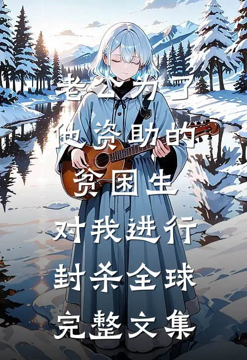 老公为了他资助的贫困生，对我进行封杀全球完整文集