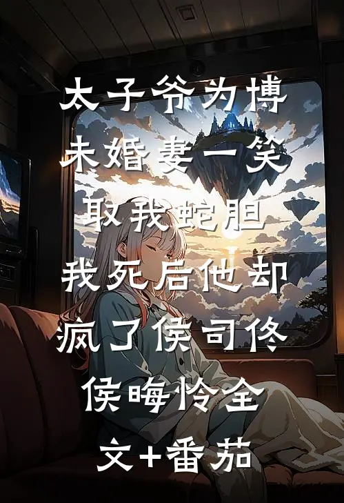 太子爷为博未婚妻一笑取我蛇胆，我死后他却疯了侯司佟侯晦怜全文+番茄