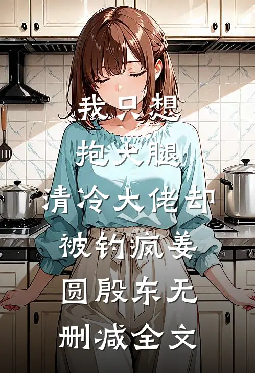 我只想抱大腿，清冷大佬却被钓疯姜圆殷东无删减全文