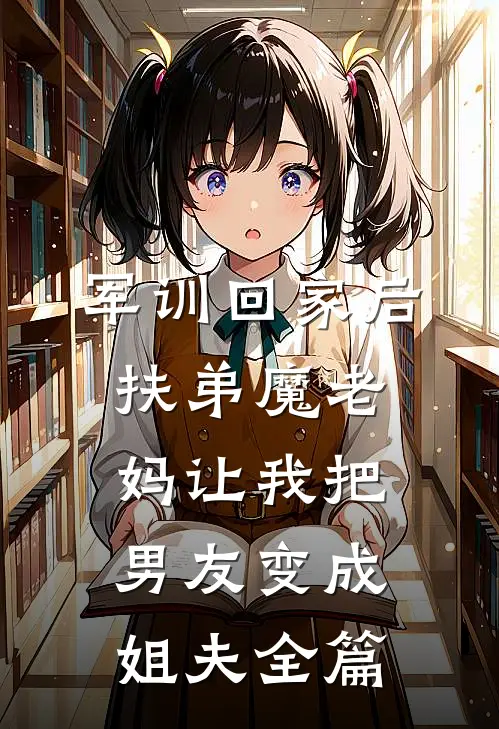 军训回家后，扶弟魔老妈让我把男友变成姐夫全篇