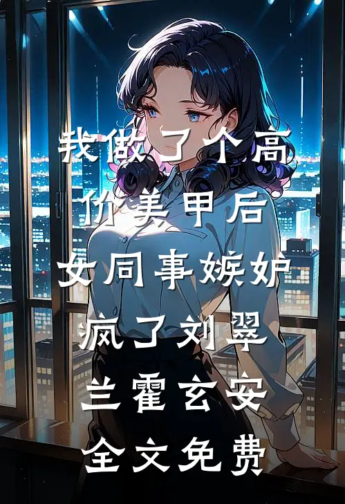 我做了个高价美甲后，女同事嫉妒疯了刘翠兰霍玄安全文免费