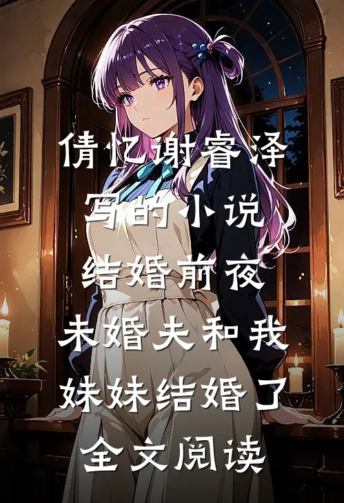 倩忆谢睿泽写的小说结婚前夜，未婚夫和我妹妹结婚了全文阅读