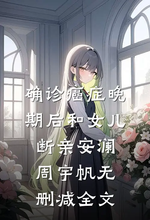 确诊癌症晚期后和女儿断亲安澜周宇帆无删减全文