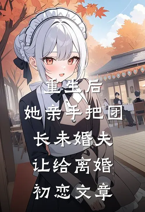 重生后，她亲手把团长未婚夫让给离婚初恋文章
