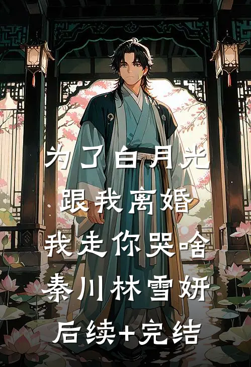 为了白月光跟我离婚，我走你哭啥秦川林雪妍后续+完结