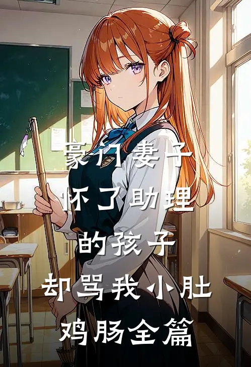豪门妻子怀了助理的孩子，却骂我小肚鸡肠全篇
