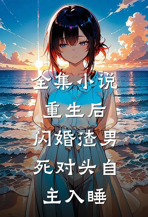 全集小说重生后,闪婚渣男死对头 自主入睡