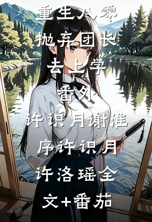 重生八零抛弃团长去上学： 番外,许识月谢淮序许识月许洛瑶全文+番茄