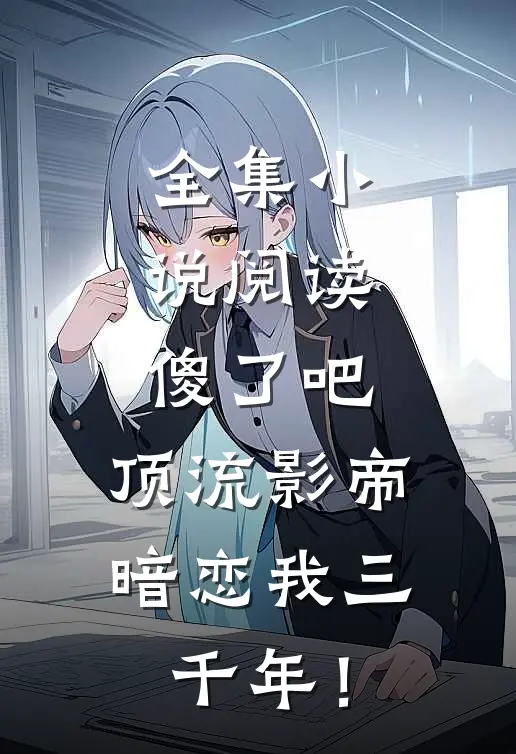 全集小说阅读傻了吧，顶流影帝暗恋我三千年！