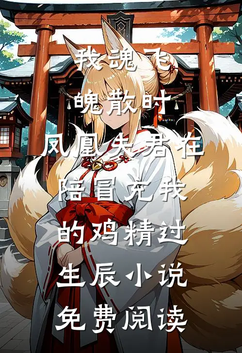 我魂飞魄散时，凤凰夫君在陪冒充我的鸡精过生辰小说免费阅读