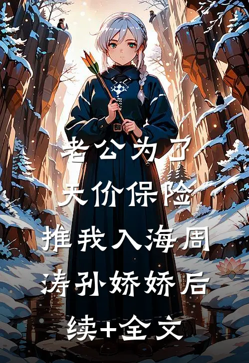 老公为了天价保险，推我入海周涛孙娇娇后续+全文