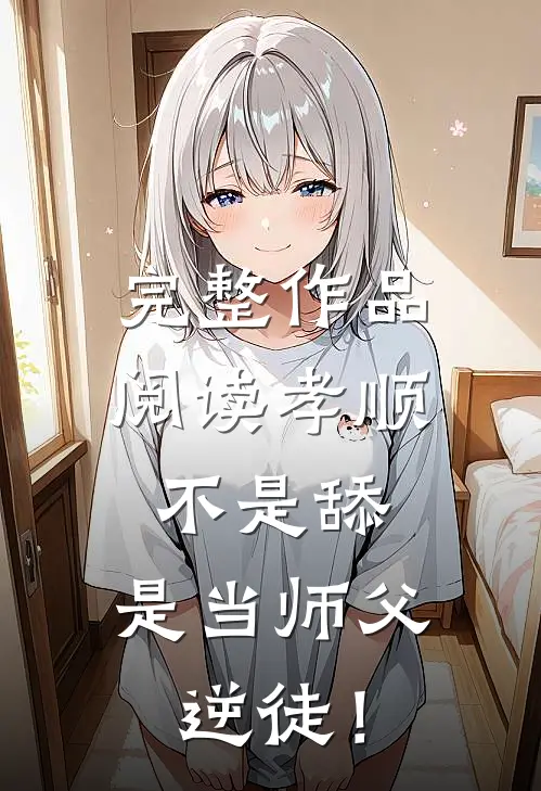 完整作品阅读孝顺不是舔，是当师父逆徒！