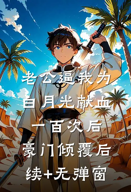 老公逼我为白月光献血一百次后，豪门倾覆后续+无弹窗