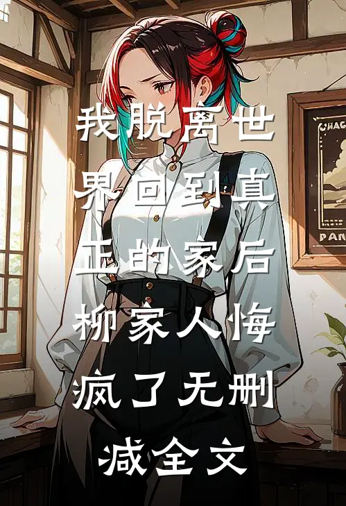 我脱离世界回到真正的家后，柳家人悔疯了无删减全文