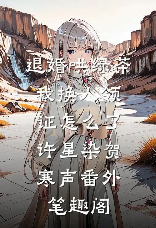 退婚哄绿茶，我换人领证怎么了：许星染贺寒声番外笔趣阁
