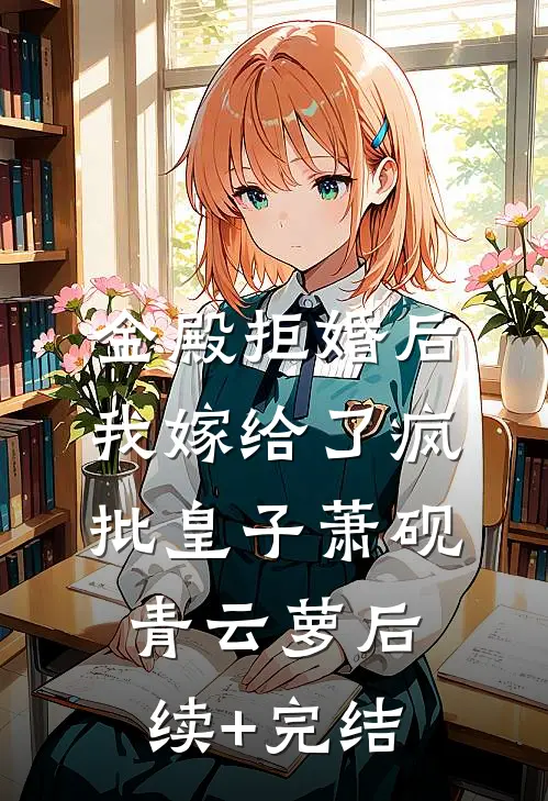 金殿拒婚后，我嫁给了疯批皇子萧砚青云萝后续+完结