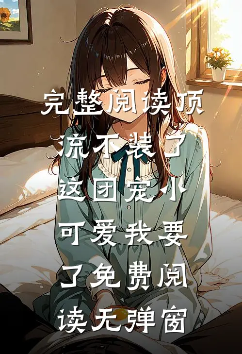 完整阅读顶流不装了,这团宠小可爱我要了免费阅读无弹窗