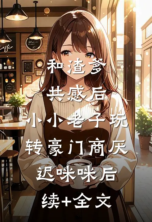 和渣爹共感后，小小老子玩转豪门商厌迟咪咪后续+全文