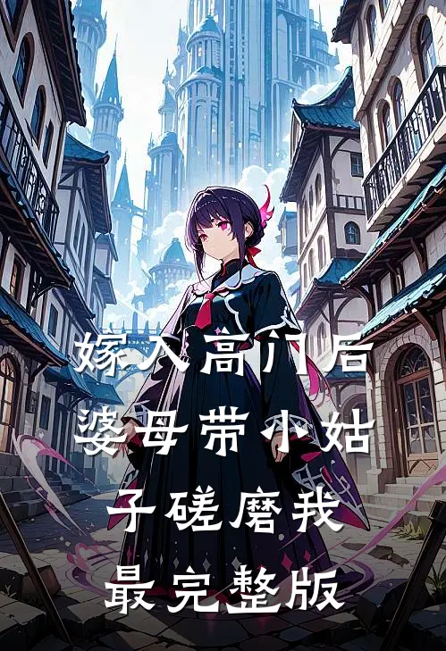 嫁入高门后，婆母带小姑子磋磨我最完整版