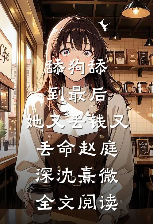 舔狗舔到最后，她又丢钱又丢命赵庭深沈熹微全文阅读