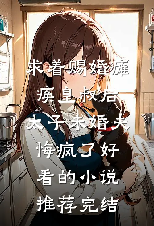 求着赐婚瘫痪皇叔后，太子未婚夫悔疯了好看的小说推荐完结