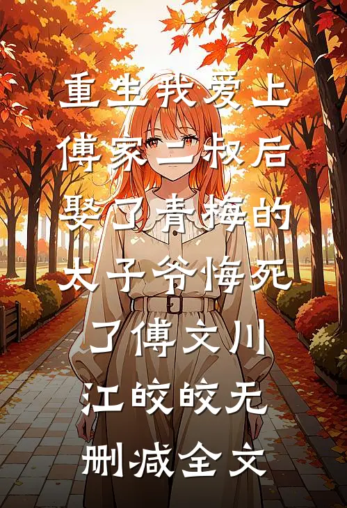 重生我爱上傅家二叔后，娶了青梅的太子爷悔死了傅文川江皎皎无删减全文