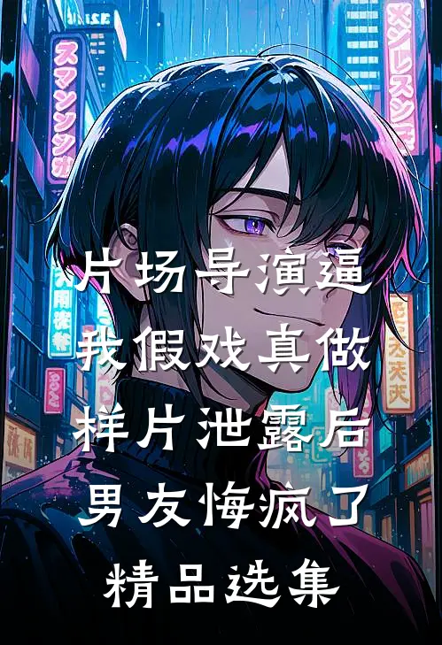 片场导演逼我假戏真做，样片泄露后男友悔疯了精品选集