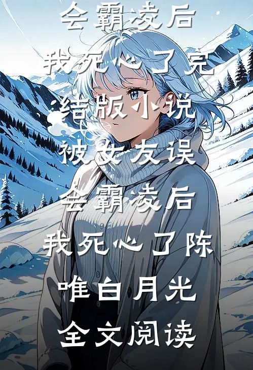 被女友误会霸凌后，我死心了完结版小说_被女友误会霸凌后，我死心了陈唯白月光全文阅读