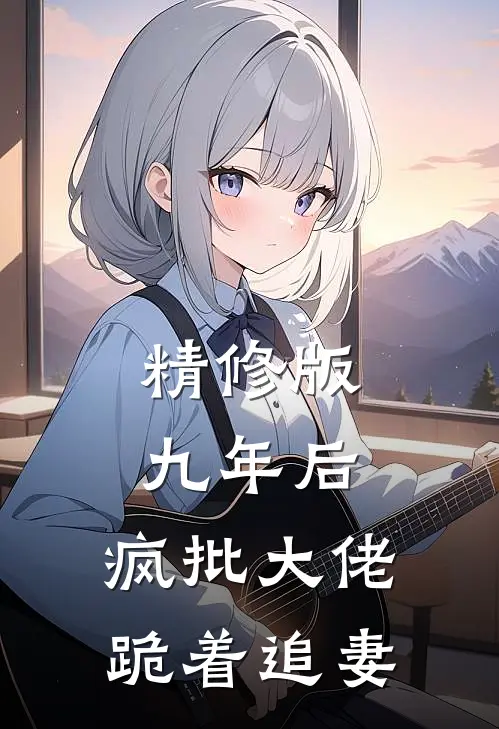 精修版九年后，疯批大佬跪着追妻