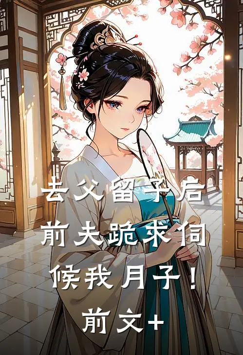 去父留子后，前夫跪求伺候我月子！前文+