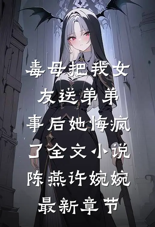 毒母把我女友送弟弟，事后她悔疯了全文小说陈燕许婉婉最新章节