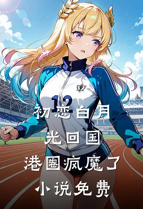 初恋白月光回国，港圈疯魔了小说免费