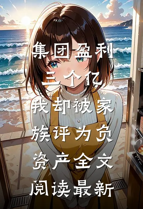 集团盈利三个亿，我却被家族评为负资产全文阅读最新
