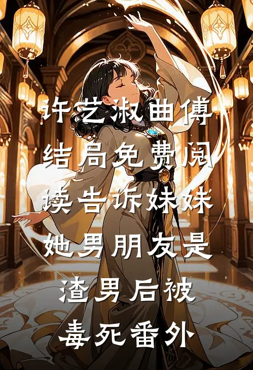 许艺淑曲傅结局免费阅读告诉妹妹她男朋友是渣男后被毒死番外