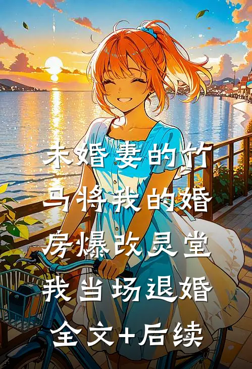 未婚妻的竹马将我的婚房爆改灵堂，我当场退婚全文+后续