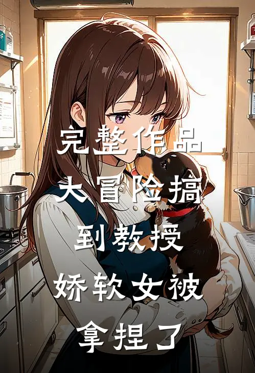 完整作品大冒险搞到教授，娇软女被拿捏了