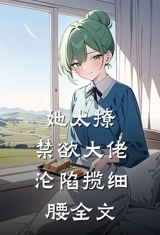 她太撩，禁欲大佬沦陷揽细腰全文