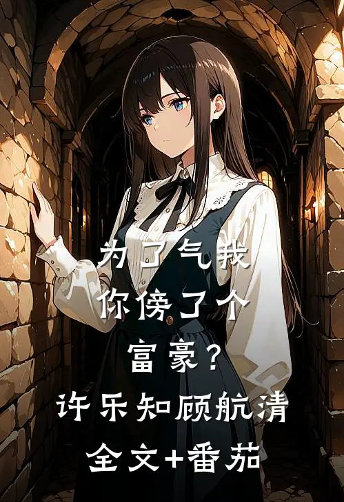 为了气我，你傍了个富豪？许乐知顾航清全文+番茄