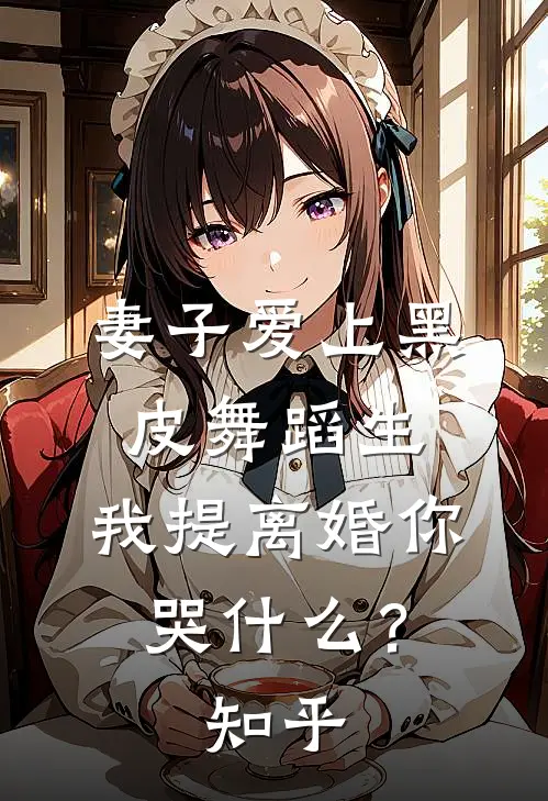 妻子爱上黑皮舞蹈生，我提离婚你哭什么？知乎