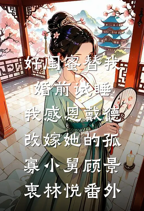 好闺蜜替我婚前试睡，我感恩戴德改嫁她的孤寡小舅顾景衷林悦番外