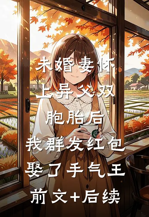 未婚妻怀上异父双胞胎后，我群发红包娶了手气王前文+后续