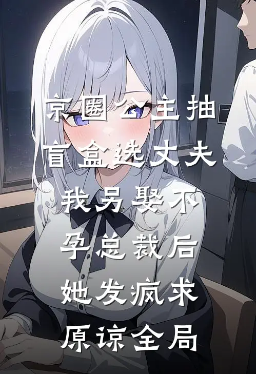 京圈公主抽盲盒选丈夫，我另娶不孕总裁后她发疯求原谅全局