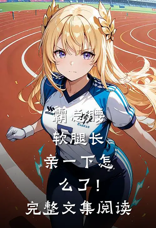 霸总腰软腿长，亲一下怎么了！完整文集阅读