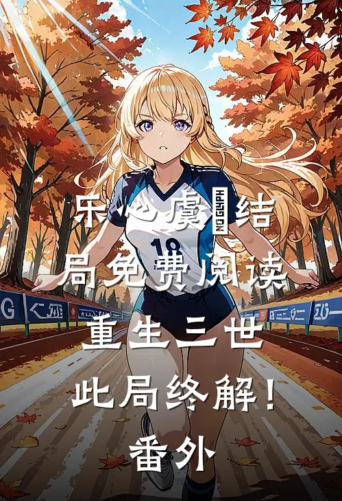 乐心虞婳结局免费阅读重生三世，此局终解！番外