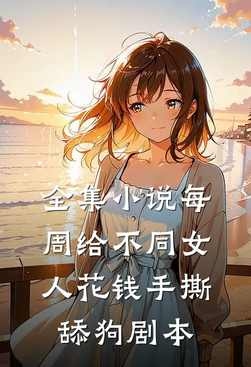 全集小说每周给不同女人花钱手撕舔狗剧本
