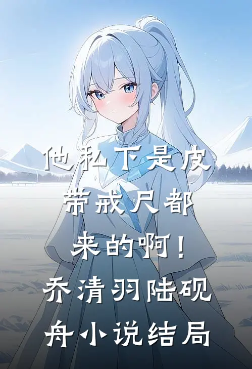 他私下是皮带戒尺都来的啊！乔清羽陆砚舟小说结局