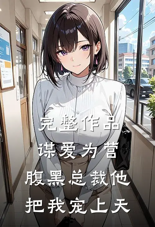 完整作品谋爱为营：腹黑总裁他把我宠上天