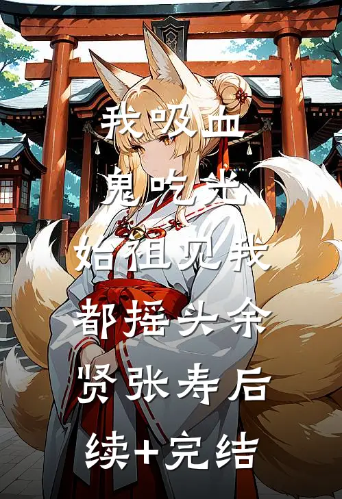 我吸血鬼吃光，始祖见我都摇头余贤张寿后续+完结