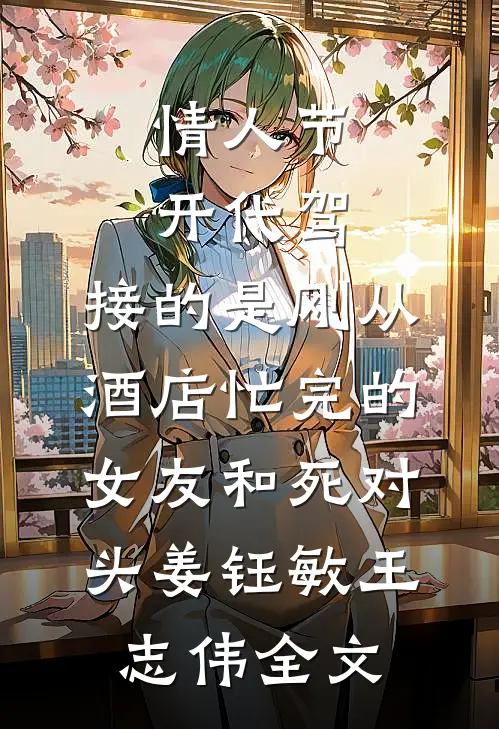 情人节开代驾，接的是刚从酒店忙完的女友和死对头姜钰敏王志伟全文