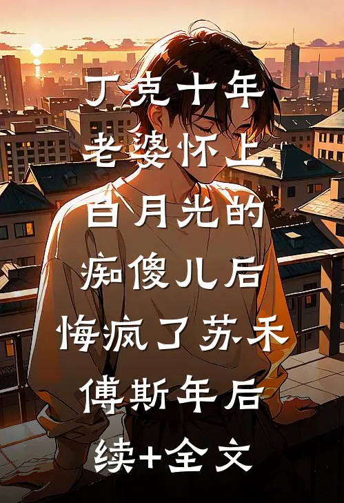 丁克十年，老婆怀上白月光的痴傻儿后，悔疯了苏禾傅斯年后续+全文